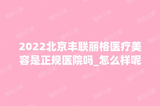 2024北京丰联丽格医疗美容是正规医院吗_怎么样呢_是公立医院吗