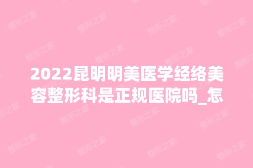 2024昆明明美医学经络美容整形科是正规医院吗_怎么样呢_是公立医院吗