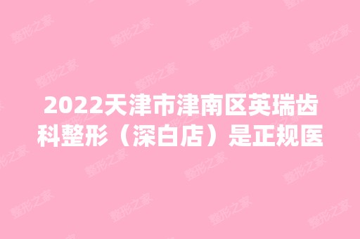 2024天津市津南区英瑞齿科整形（深白店）是正规医院吗_怎么样呢_是公立医院吗