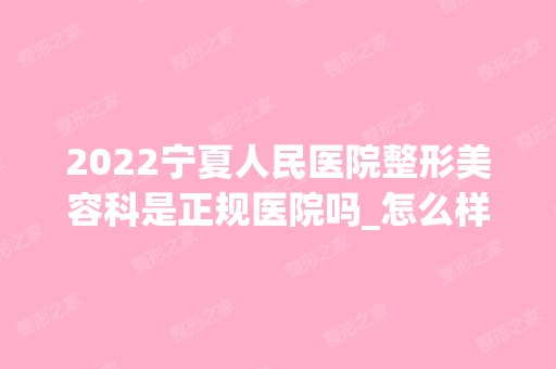 2024宁夏人民医院整形美容科是正规医院吗_怎么样呢_是公立医院吗