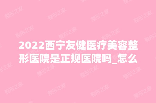 2024西宁友健医疗美容整形医院是正规医院吗_怎么样呢_是公立医院吗