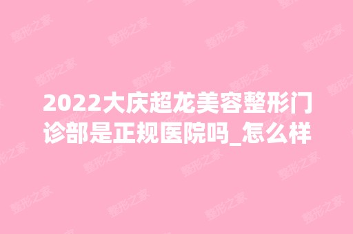 2024大庆超龙美容整形门诊部是正规医院吗_怎么样呢_是公立医院吗