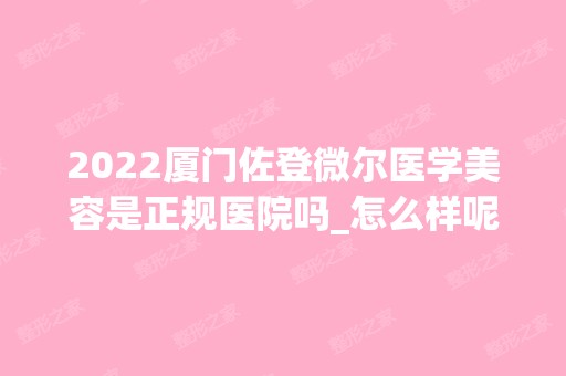 2024厦门佐登微尔医学美容是正规医院吗_怎么样呢_是公立医院吗