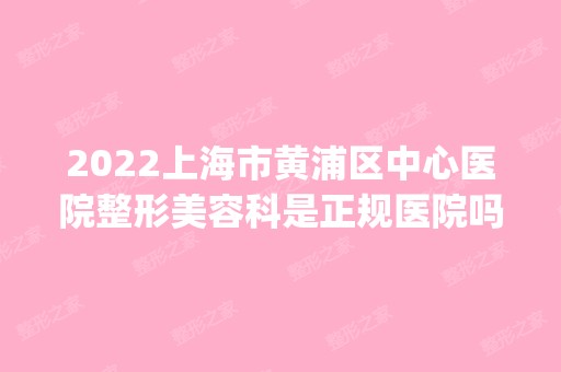 2024上海市黄浦区中心医院整形美容科是正规医院吗_怎么样呢_是公立医院吗