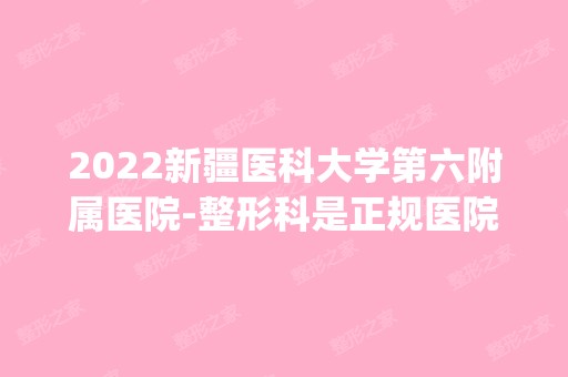 2024新疆医科大学第六附属医院-整形科是正规医院吗_怎么样呢_是公立医院吗