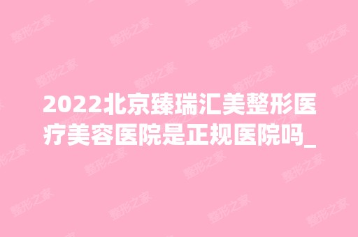 2024北京臻瑞汇美整形医疗美容医院是正规医院吗_怎么样呢_是公立医院吗