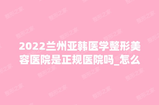 2024兰州亚韩医学整形美容医院是正规医院吗_怎么样呢_是公立医院吗