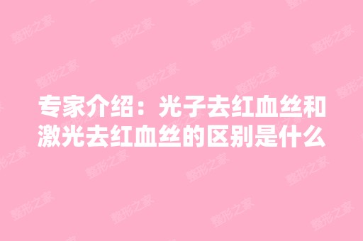 专家介绍：光子去红血丝和激光去红血丝的区别是什么