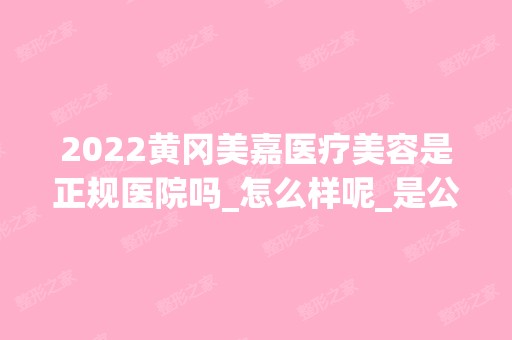 2024黄冈美嘉医疗美容是正规医院吗_怎么样呢_是公立医院吗