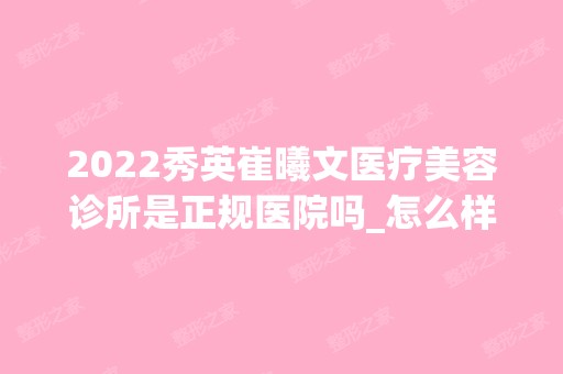 2024秀英崔曦文医疗美容诊所是正规医院吗_怎么样呢_是公立医院吗