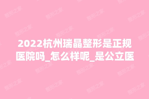 2024杭州瑞晶整形是正规医院吗_怎么样呢_是公立医院吗