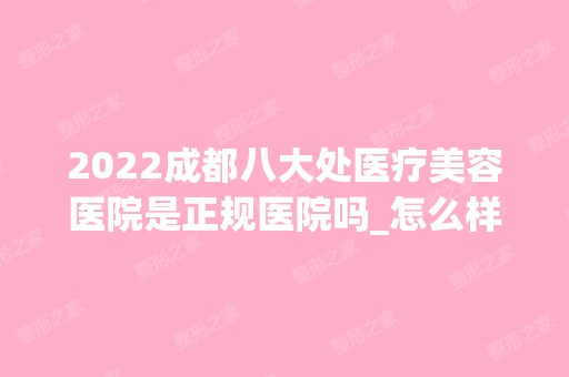 2024成都八大处医疗美容医院是正规医院吗_怎么样呢_是公立医院吗