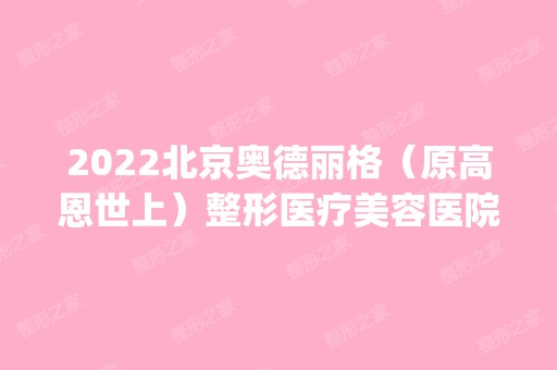 2024北京奥德丽格（原高恩世上）整形医疗美容医院是正规医院吗_怎么样呢_是公立医院吗