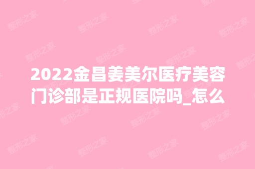 2024金昌姜美尔医疗美容门诊部是正规医院吗_怎么样呢_是公立医院吗