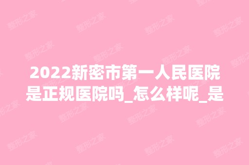 2024新密市第一人民医院是正规医院吗_怎么样呢_是公立医院吗