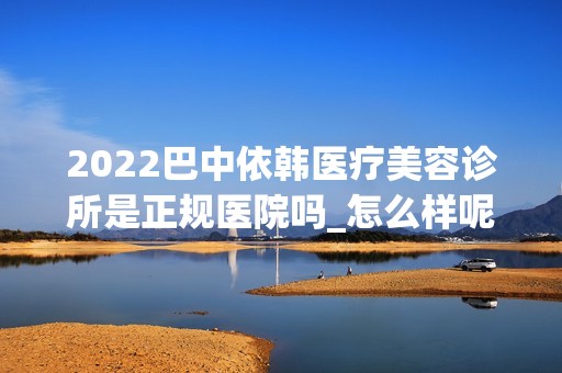 2024巴中依韩医疗美容诊所是正规医院吗_怎么样呢_是公立医院吗