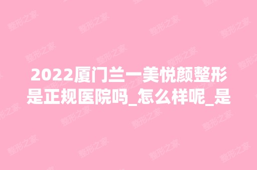 2024厦门兰一美悦颜整形是正规医院吗_怎么样呢_是公立医院吗