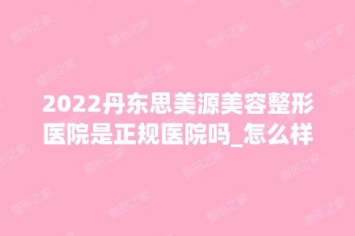 2024丹东思美源美容整形医院是正规医院吗_怎么样呢_是公立医院吗