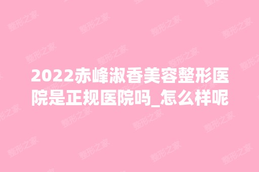 2024赤峰淑香美容整形医院是正规医院吗_怎么样呢_是公立医院吗