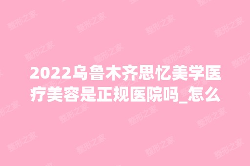 2024乌鲁木齐思忆美学医疗美容是正规医院吗_怎么样呢_是公立医院吗