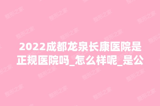 2024成都龙泉长康医院是正规医院吗_怎么样呢_是公立医院吗