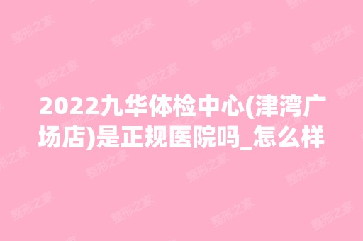 2024九华体检中心(津湾广场店)是正规医院吗_怎么样呢_是公立医院吗