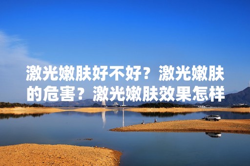 激光嫩肤好不好？激光嫩肤的危害？激光嫩肤效果怎样？