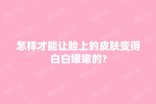 怎样才能让脸上的皮肤变得白白嫩嫩的?