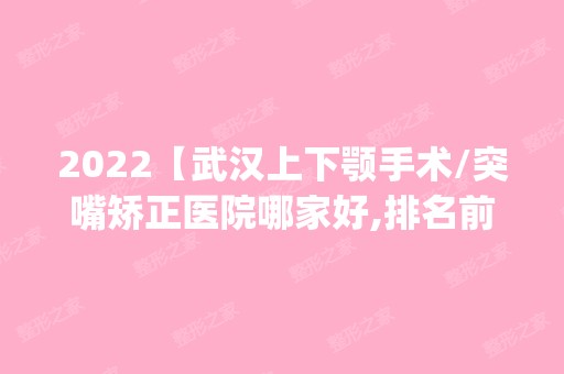 2024【武汉上下颚手术/突嘴矫正医院哪家好,排名前10推荐_附上下颚手术/突嘴矫正价格】