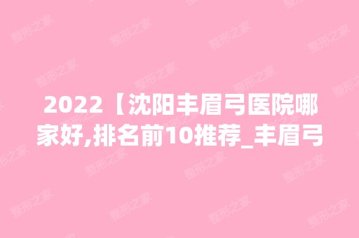 2024【沈阳丰眉弓医院哪家好,排名前10推荐_丰眉弓手术多少钱一次】