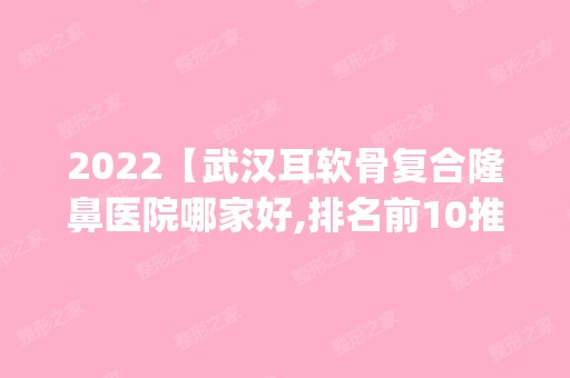 2024【武汉耳软骨复合隆鼻医院哪家好,排名前10推荐_耳软骨复合隆鼻手术多少钱一次】