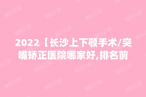 2024【长沙上下颚手术/突嘴矫正医院哪家好,排名前10推荐_附上下颚手术/突嘴矫正价格】