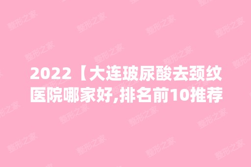 2024【大连玻尿酸去颈纹医院哪家好,排名前10推荐_附2024价格表】