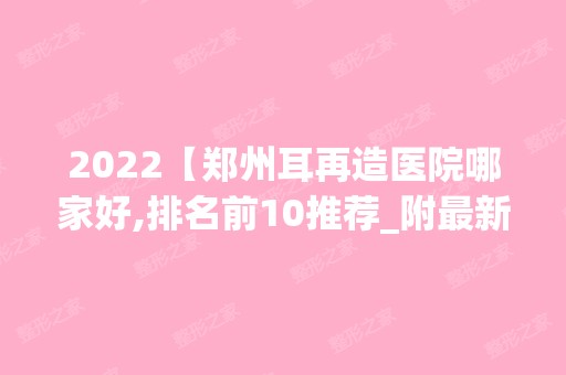 2024【郑州耳再造医院哪家好,排名前10推荐_附新价格表】