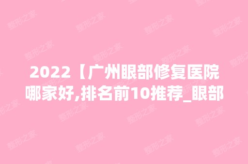 2024【广州眼部修复医院哪家好,排名前10推荐_眼部修复多少钱】