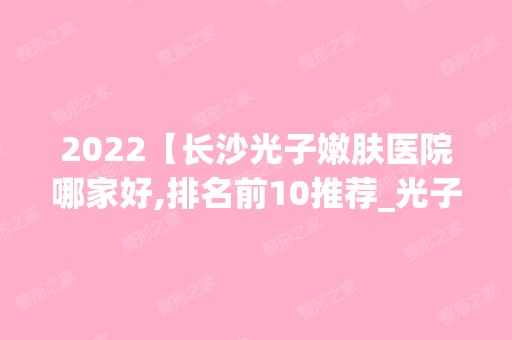 2024【长沙光子嫩肤医院哪家好,排名前10推荐_光子嫩肤多少钱】