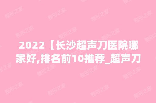 2024【长沙超声刀医院哪家好,排名前10推荐_超声刀手术多少钱一次】