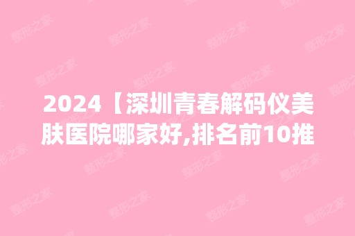 2024【深圳青春解码仪美肤医院哪家好,排名前10推荐_青春解码仪美肤手术多少钱一次】