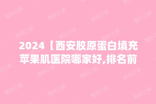 2024【西安胶原蛋白填充苹果肌医院哪家好,排名前10推荐_附胶原蛋白填充苹果肌价格】