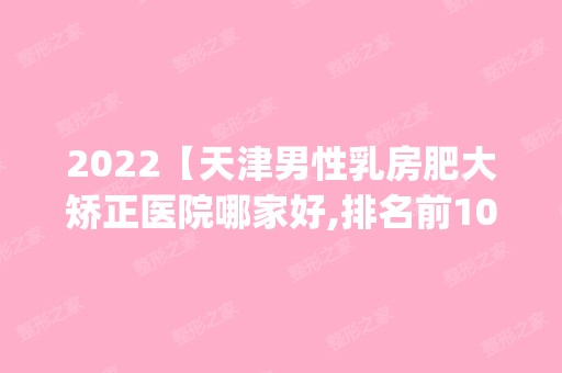 2024【天津男性乳房肥大矫正医院哪家好,排名前10推荐_男性乳房肥大矫正多少钱】