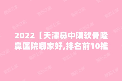 2024【天津鼻中隔软骨隆鼻医院哪家好,排名前10推荐_正规鼻中隔软骨隆鼻医院】