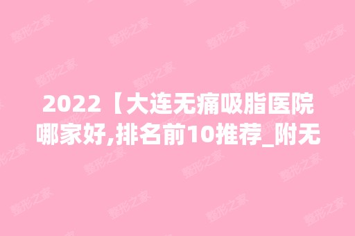 2024【大连无痛吸脂医院哪家好,排名前10推荐_附无痛吸脂价格表】