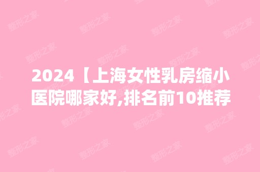 2024【上海女性乳房缩小医院哪家好,排名前10推荐_女性乳房缩小手术多少钱一次】