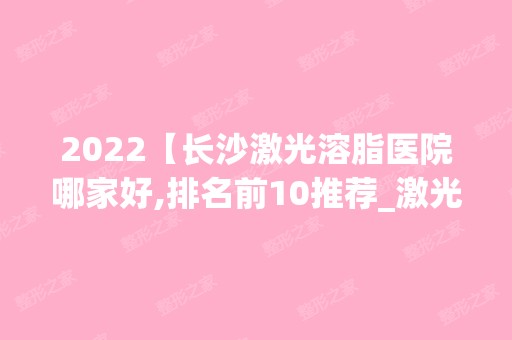 2024【长沙激光溶脂医院哪家好,排名前10推荐_激光溶脂多少钱】