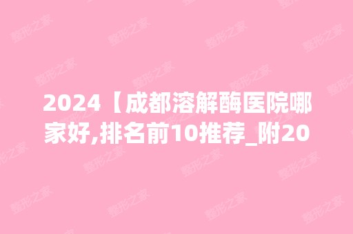 2024【成都溶解酶医院哪家好,排名前10推荐_附2024价格表】