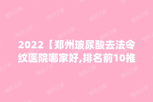 2024【郑州玻尿酸去法令纹医院哪家好,排名前10推荐_正规玻尿酸去法令纹医院】