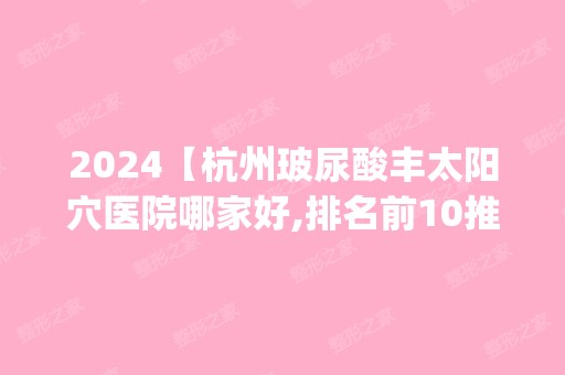 2024【杭州玻尿酸丰太阳穴医院哪家好,排名前10推荐_附2024价格表】