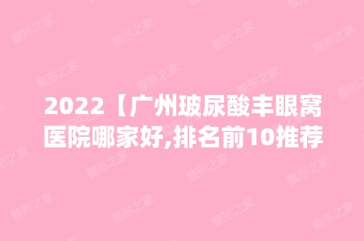 2024【广州玻尿酸丰眼窝医院哪家好,排名前10推荐_正规玻尿酸丰眼窝医院】