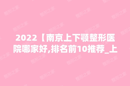 2024【南京上下颚整形医院哪家好,排名前10推荐_上下颚整形手术多少钱一次】