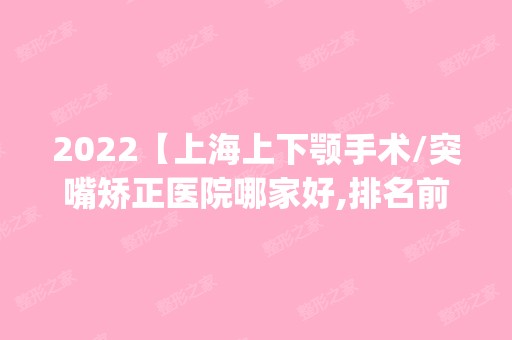 2024【上海上下颚手术/突嘴矫正医院哪家好,排名前10推荐_上下颚手术/突嘴矫正多少钱】